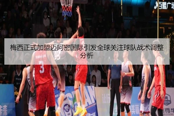 梅西正式加盟迈阿密国际引发全球关注球队战术调整分析
